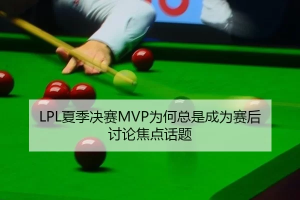 LPL夏季决赛MVP为何总是成为赛后讨论焦点话题