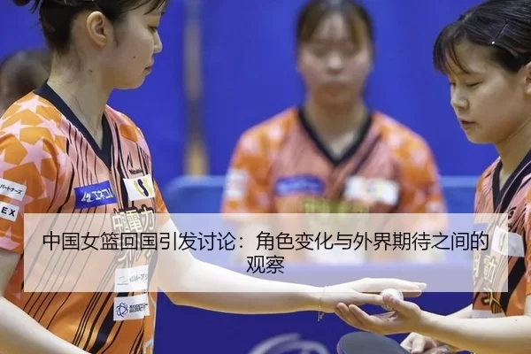中国女篮回国引发讨论：角色变化与外界期待之间的观察